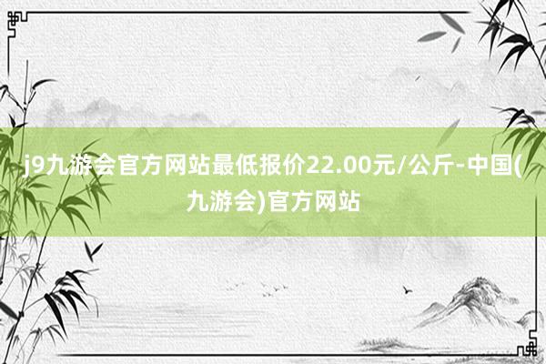 j9九游会官方网站最低报价22.00元/公斤-中国(九游会)官方网站