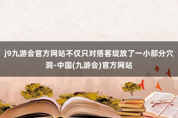 j9九游会官方网站不仅只对搭客绽放了一小部分穴洞-中国(九游会)官方网站