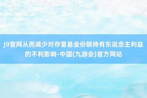 J9官网从而减少对存量基金份额持有东说念主利益的不利影响-中国(九游会)官方网站