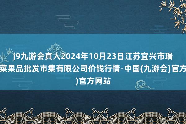 j9九游会真人2024年10月23日江苏宜兴市瑞德蔬菜果品批发市集有限公司价钱行情-中国(九游会)官方网站