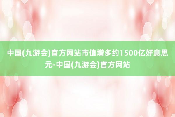 中国(九游会)官方网站市值增多约1500亿好意思元-中国(九游会)官方网站