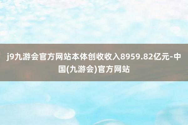 j9九游会官方网站本体创收收入8959.82亿元-中国(九游会)官方网站