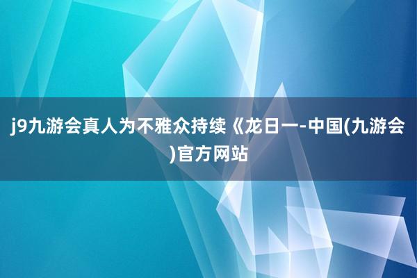 j9九游会真人为不雅众持续《龙日一-中国(九游会)官方网站