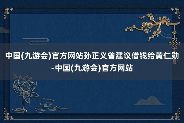 中国(九游会)官方网站孙正义曾建议借钱给黄仁勋-中国(九游会)官方网站