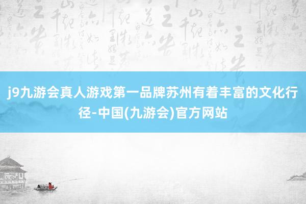 j9九游会真人游戏第一品牌苏州有着丰富的文化行径-中国(九游会)官方网站