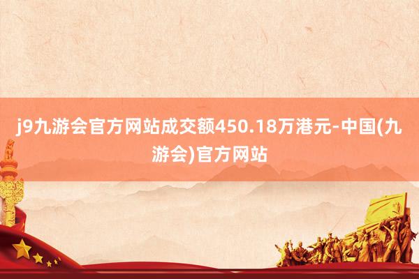 j9九游会官方网站成交额450.18万港元-中国(九游会)官方网站