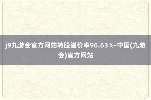 j9九游会官方网站转股溢价率96.63%-中国(九游会)官方网站