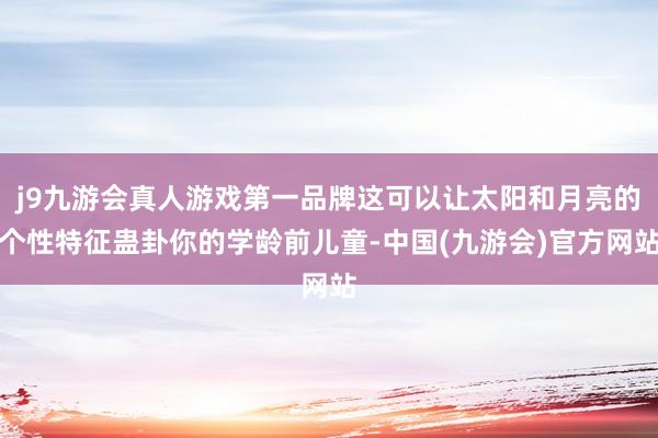 j9九游会真人游戏第一品牌这可以让太阳和月亮的个性特征蛊卦你的学龄前儿童-中国(九游会)官方网站