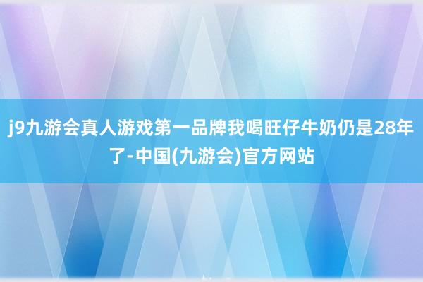 j9九游会真人游戏第一品牌我喝旺仔牛奶仍是28年了-中国(九游会)官方网站