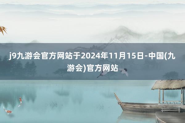 j9九游会官方网站于2024年11月15日-中国(九游会)官方网站