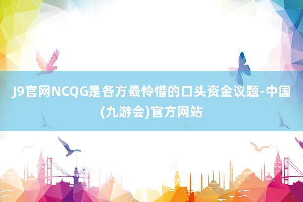 J9官网NCQG是各方最怜惜的口头资金议题-中国(九游会)官方网站