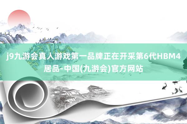 j9九游会真人游戏第一品牌正在开采第6代HBM4居品-中国(九游会)官方网站