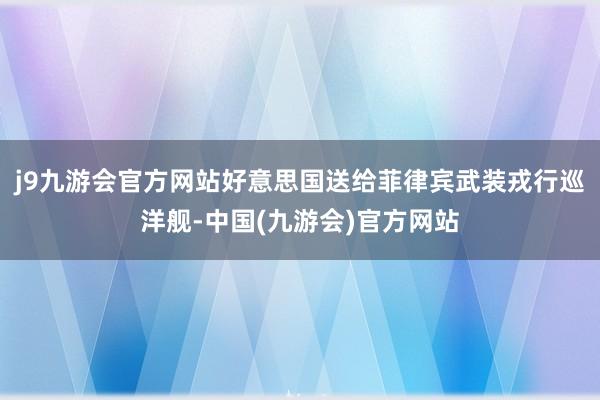 j9九游会官方网站好意思国送给菲律宾武装戎行巡洋舰-中国(九游会)官方网站