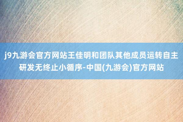 j9九游会官方网站王佳明和团队其他成员运转自主研发无终止小循序-中国(九游会)官方网站