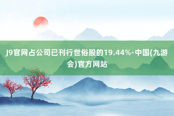 J9官网占公司已刊行世俗股的19.44%-中国(九游会)官方网站