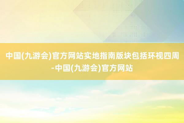 中国(九游会)官方网站实地指南版块包括环视四周-中国(九游会)官方网站