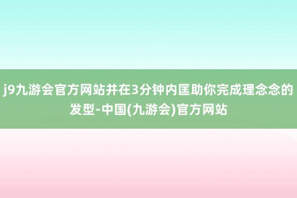 j9九游会官方网站并在3分钟内匡助你完成理念念的发型-中国(九游会)官方网站