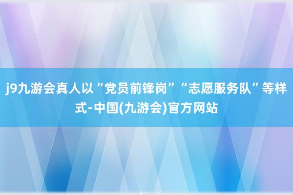 j9九游会真人以“党员前锋岗”“志愿服务队”等样式-中国(九游会)官方网站