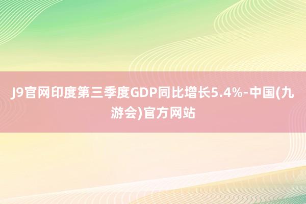 J9官网印度第三季度GDP同比增长5.4%-中国(九游会)官方网站