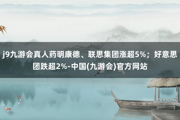 j9九游会真人药明康德、联思集团涨超5%；好意思团跌超2%-中国(九游会)官方网站