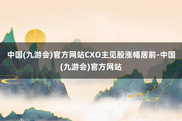 中国(九游会)官方网站CXO主见股涨幅居前-中国(九游会)官方网站