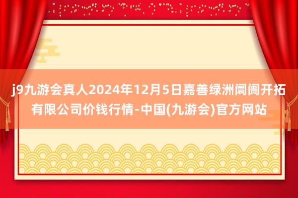 j9九游会真人2024年12月5日嘉善绿洲阛阓开拓有限公司价钱行情-中国(九游会)官方网站