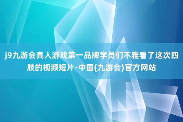 j9九游会真人游戏第一品牌学员们不雅看了这次四肢的视频短片-中国(九游会)官方网站