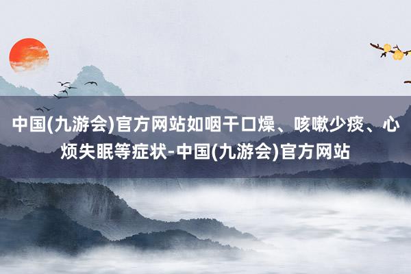 中国(九游会)官方网站如咽干口燥、咳嗽少痰、心烦失眠等症状-中国(九游会)官方网站