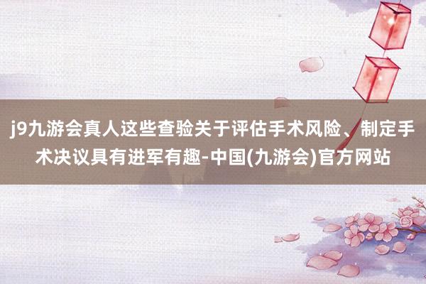 j9九游会真人这些查验关于评估手术风险、制定手术决议具有进军有趣-中国(九游会)官方网站