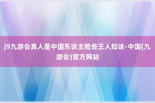 j9九游会真人是中国东谈主险些王人知谈-中国(九游会)官方网站