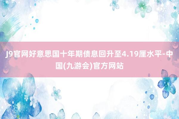 J9官网好意思国十年期债息回升至4.19厘水平-中国(九游会)官方网站