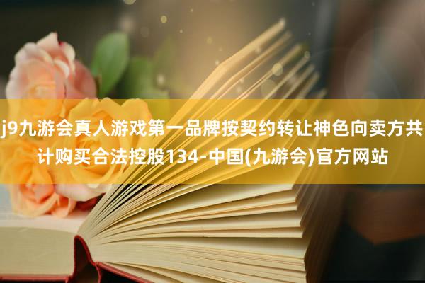 j9九游会真人游戏第一品牌按契约转让神色向卖方共计购买合法控股134-中国(九游会)官方网站