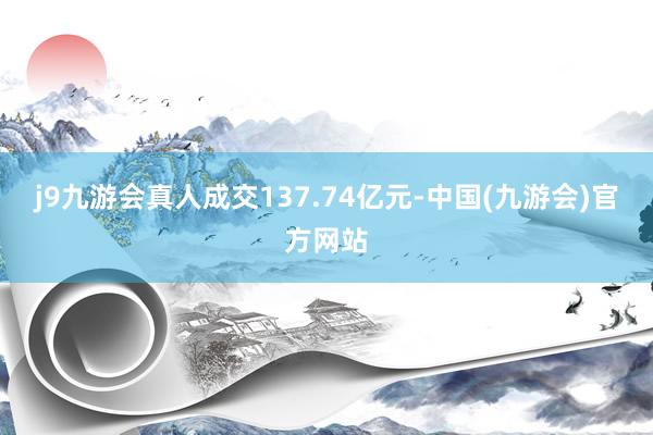 j9九游会真人成交137.74亿元-中国(九游会)官方网站