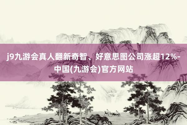 j9九游会真人翻新奇智、好意思图公司涨超12%-中国(九游会)官方网站