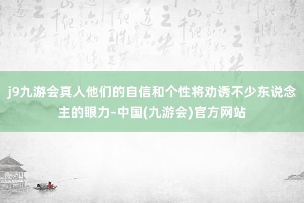 j9九游会真人他们的自信和个性将劝诱不少东说念主的眼力-中国(九游会)官方网站