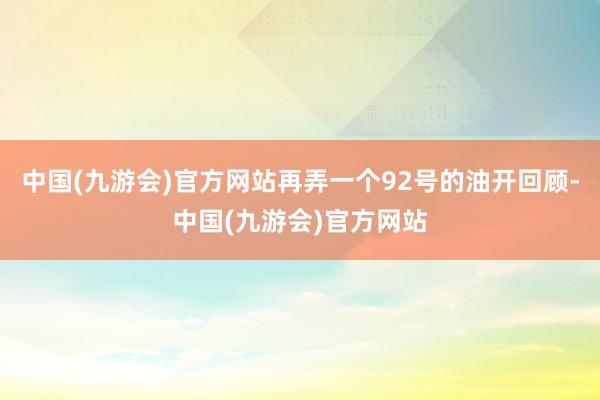 中国(九游会)官方网站再弄一个92号的油开回顾-中国(九游会)官方网站