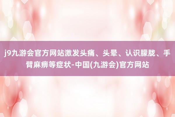 j9九游会官方网站激发头痛、头晕、认识朦胧、手臂麻痹等症状-中国(九游会)官方网站