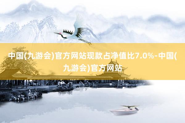 中国(九游会)官方网站现款占净值比7.0%-中国(九游会)官方网站