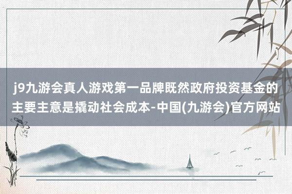 j9九游会真人游戏第一品牌　　既然政府投资基金的主要主意是撬动社会成本-中国(九游会)官方网站