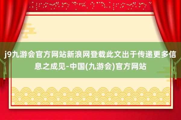 j9九游会官方网站新浪网登载此文出于传递更多信息之成见-中国(九游会)官方网站