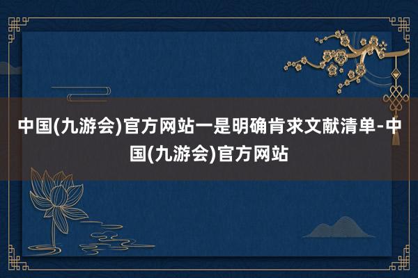 中国(九游会)官方网站　　一是明确肯求文献清单-中国(九游会)官方网站