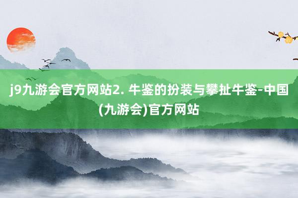 j9九游会官方网站2. 牛鉴的扮装与攀扯牛鉴-中国(九游会)官方网站