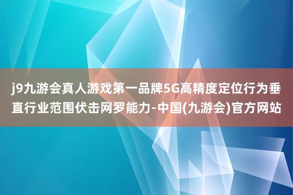 j9九游会真人游戏第一品牌5G高精度定位行为垂直行业范围伏击网罗能力-中国(九游会)官方网站