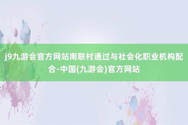 j9九游会官方网站南联村通过与社会化职业机构配合-中国(九游会)官方网站