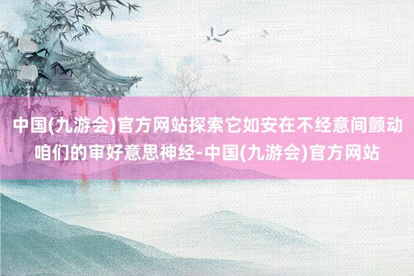 中国(九游会)官方网站探索它如安在不经意间颤动咱们的审好意思神经-中国(九游会)官方网站