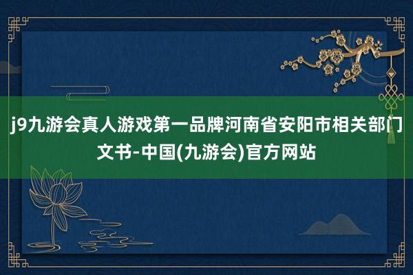 j9九游会真人游戏第一品牌河南省安阳市相关部门文书-中国(九游会)官方网站