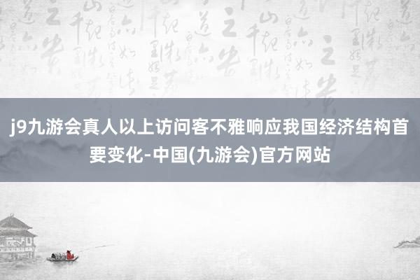 j9九游会真人以上访问客不雅响应我国经济结构首要变化-中国(九游会)官方网站