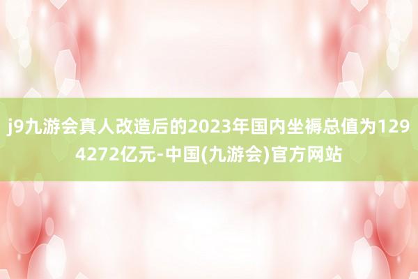 j9九游会真人改造后的2023年国内坐褥总值为1294272亿元-中国(九游会)官方网站