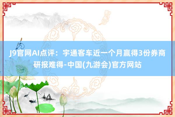 J9官网　　AI点评：宇通客车近一个月赢得3份券商研报难得-中国(九游会)官方网站