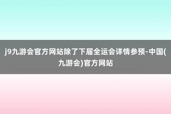 j9九游会官方网站除了下届全运会详情参预-中国(九游会)官方网站